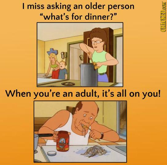 I miss asking an older person what's for dinner? CRACKED.CONT When you're an adult, it's all on you! 