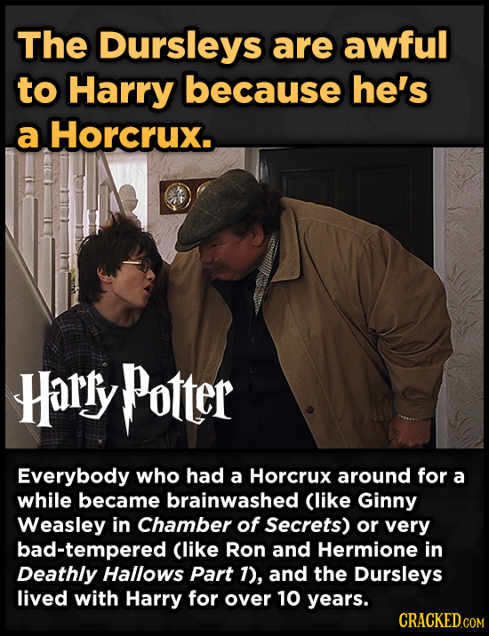 The Dursleys are awful to Harry because he's a Horcrux. Harry Potter Everybody who had a Horcrux around for a while became brainwashed (like Ginny Wea