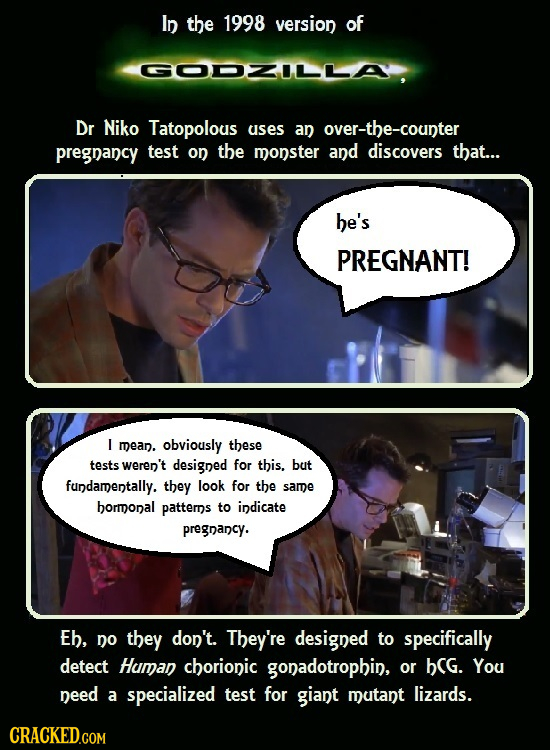 In the 1998 version of GODZILLA. Dr Niko Tatopolous uses an over-the-counter pregnancy test on the monster and discovers that... he's PREGNANT! I mean