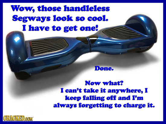Wow, those handleless Segways look so cool. I have to get one! Done. Now what? I can't take it anywhere, I keep falling off and I'm always forgetting