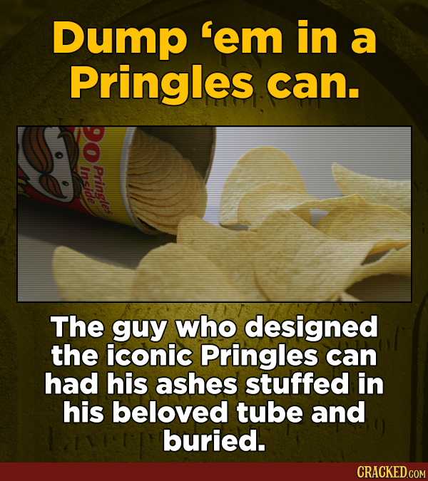 Dump 'em in a Pringles can. 90 Inside Pringles The guy who designed the iconic Pringles can had his ashes stuffed in his beloved tube and buried.