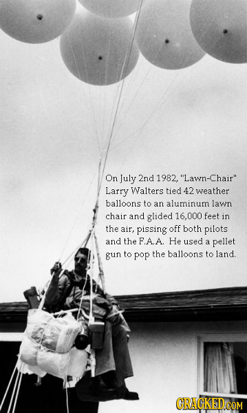 On July 2nd 1982, Lawn-Chair Larry Walters tied 42 weather balloons to an aluminum lawn chair and glided 6.000 feet in the air, pissing off both pil