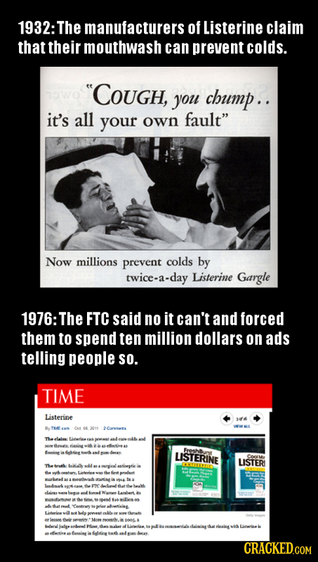 1932: The manufacturers of Listerine claim that their mouthwash can prevent colds. COUGH, you cbump.. it's all your fault own Now millions prevent c