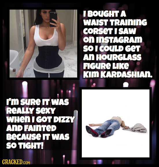 I BOUGHT A WAIST TRAINING CORSET I SAW on INSTAGRAM so I COULD GET An HOURGLASS FIGURE LIKE KIm KARDASHIAN. I'm sure IT WAS REALLY sExy WHEN GOT DIZZY
