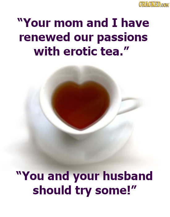 CRACKEDOON Your mom and I have renewed our passions with erotic tea. You and your husband should try some!