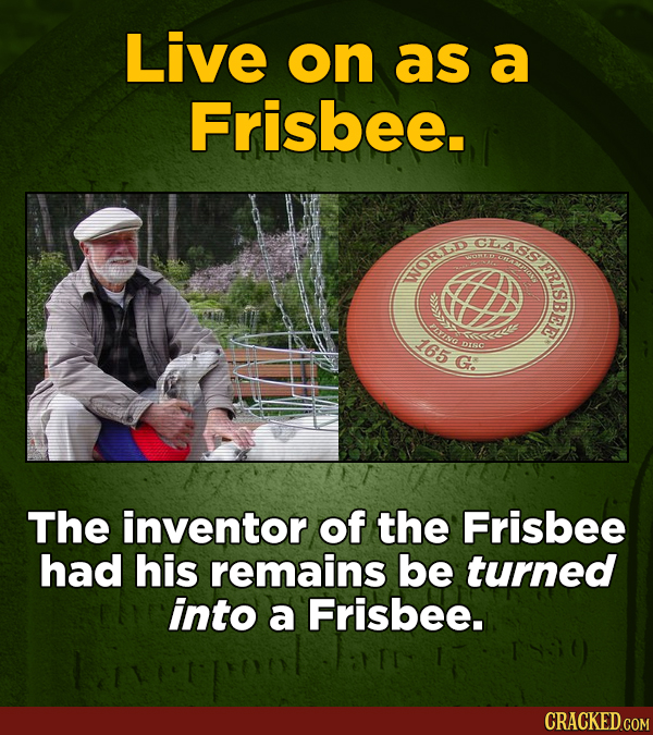 Live on as a Frisbee. MA CLASS CRISBEE WORLD LING 165 To Drc G: The inventor of the Frisbee had his remains be turned into a Frisbee.
