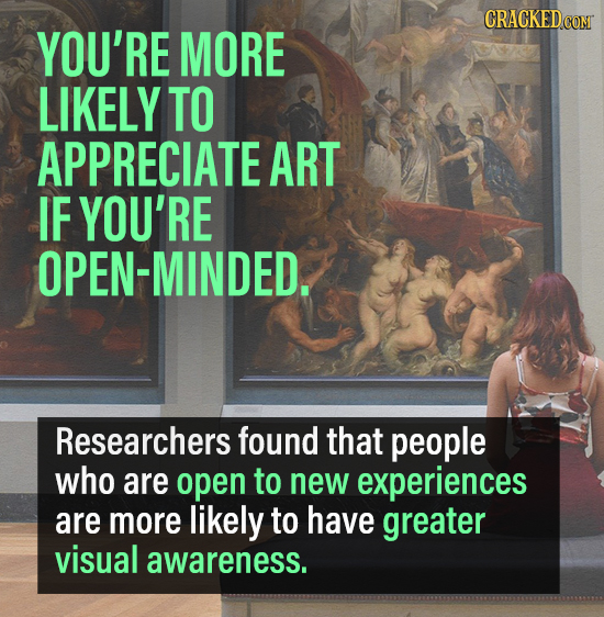CRACKEDCON YOU'RE MORE LIKELY TO APPRECIATE ART IF YOU'RE OPEN-MINDED. Researchers found that people who are open to new experiences are more likely t
