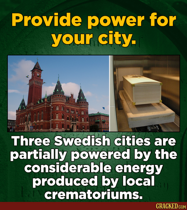 Provide power for your city. Three Swedish cities are partially powered by the considerable energy produced by local crematoriums. CRACKED COM