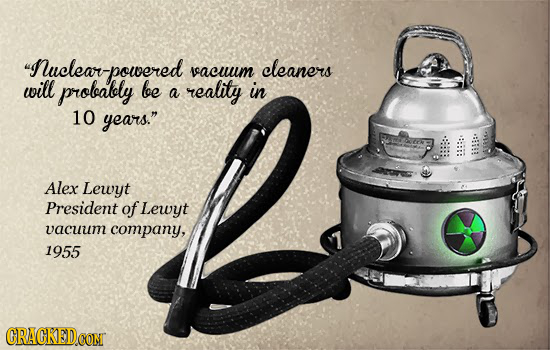 Nuclearvpowered cleaners racum will probably be reality in a 10 years. Alex Lewyt President of Lewyt vacuum company, 1955 RACKEDOON