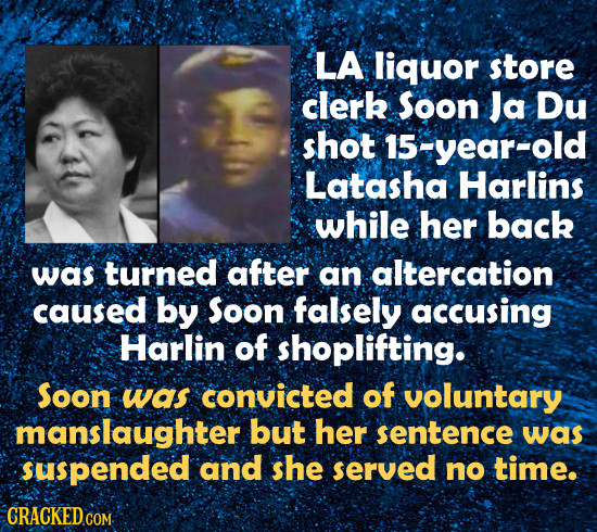 LA liquor store clerk Soon Ja Du shot 15-year-old Latasha Harlins while her back was turned after an altercation caused by Soon falsely accusing Harli