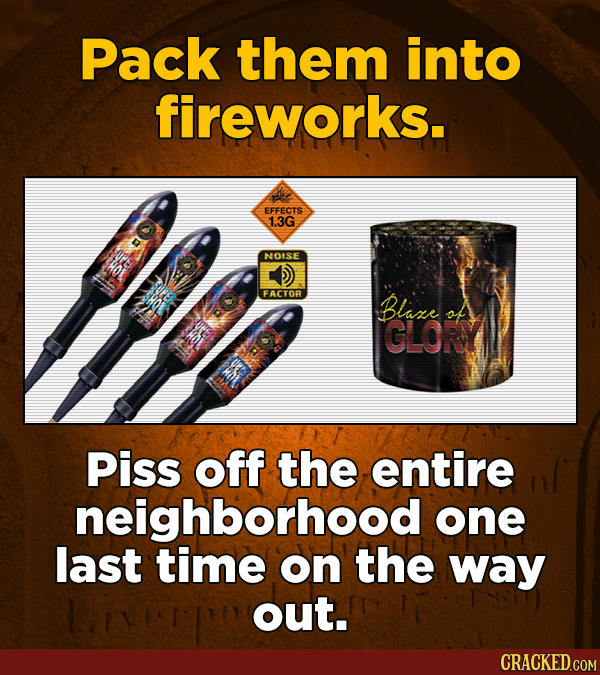 Pack them into fireworks. EFFECTS 1.3G NOISE D FACTOR Blaxe GLORY Piss off the entire neighborhood one last time on the way out.