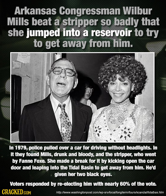 Arkansas Congressman Wilbur Mills beat a stripper SO badly that she jumped into a reservoir to try to get away from him. In 1979, police pulled over a