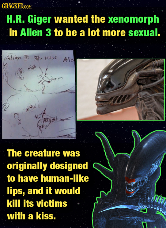 CRACKED.COM H.R. Giger wanted the xenomorph in Alien 3 to be a lot more sexual. :Alien Tn Fhe Iiss Alle The creature was originally designed to have h