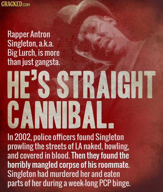 CRACKED.COM Rapper Antron Singleton, a.k.a. Big Lurch, is more than just gangsta. HE'S STRAIGHT CANNIBAL. In 2002, police officers found Singleton pro