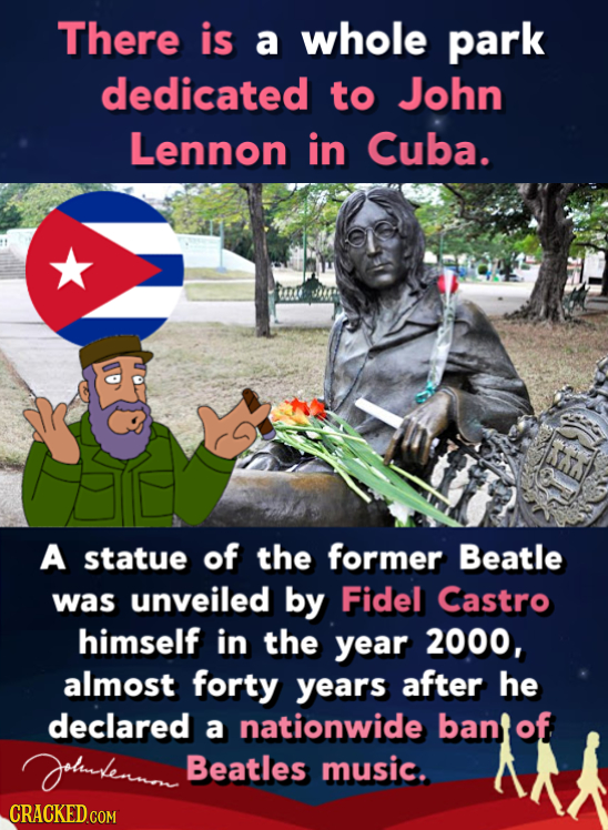 There is a whole park dedicated to John Lennon in Cuba. A statue of the former Beatle was unveiled by Fidel Castro himself in the year 2000, almost fo