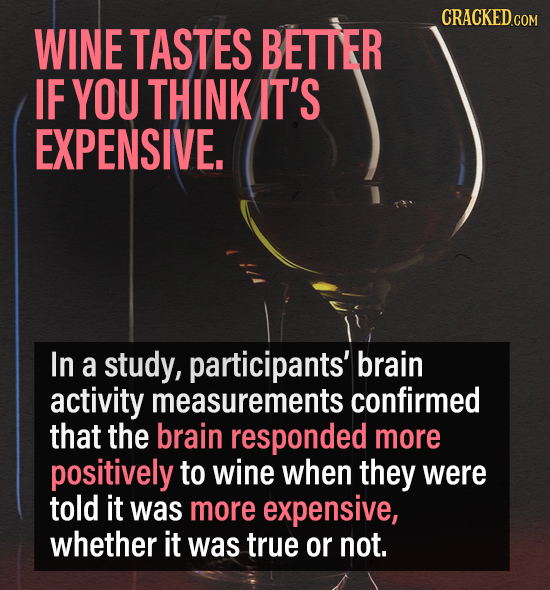 CRACKED.COM WINE TASTES BETTER IF YOU THINK IT'S EXPENSIVE. In a study, participants' brain activity measurements confirmed that the brain responded m