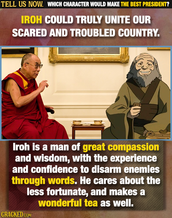 TELL US NOW. WHICH CHARACTER WOULD MAKE THE BEST PRESIDENT? IROH COULD TRULY UNITE OUR SCARED AND TROUBLED COUNTRY. lroh is a man of great compassion