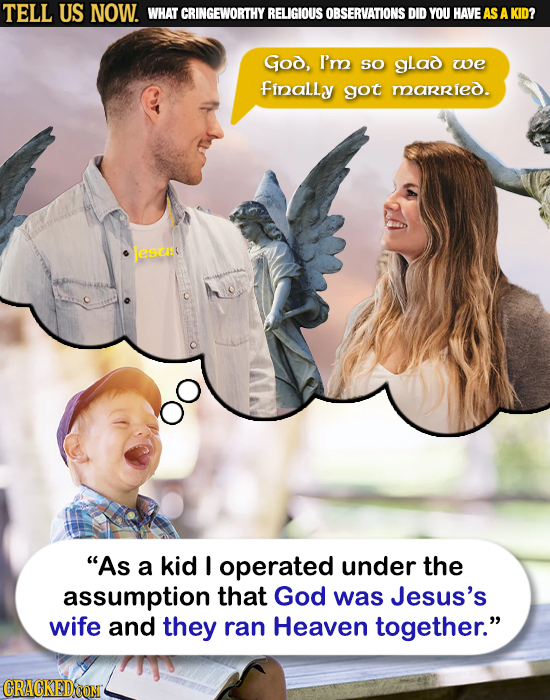 TELL US NOW. WHAT T CRINGEWORTHY RELIGIOUS OBSERVATIONSD DID YOU HAVE AS A KID? God, I'm sO gLad we Finally got married. ESCE As a kid I operated und