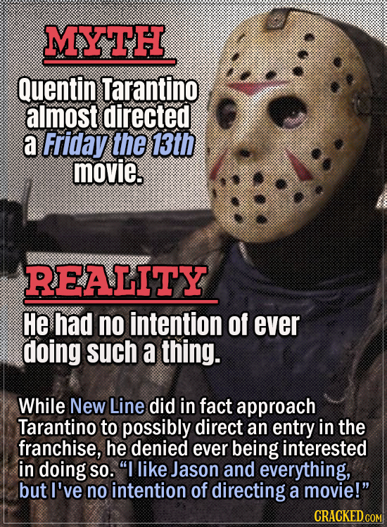 Movie Trivia Everyone Gets Wrong - Myth Quentin Tarantino almost directed a Friday the 13th movie. Reality He had no intention of ever doing such a th