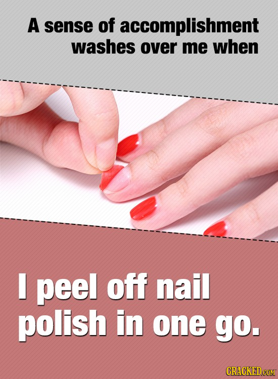 A sense of accomplishment washes over me when I peel off nail polish in one go.