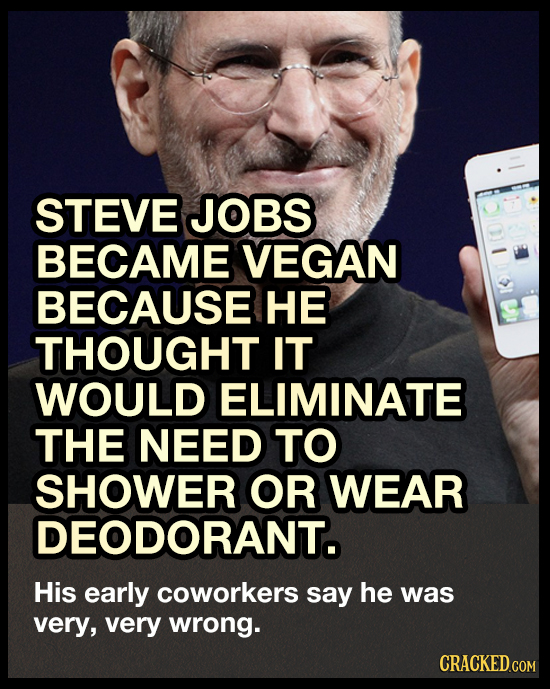 STEVE JOBS BECAME VEGAN BECAUSE HE THOUGHT IT WOULD ELIMINATE THE NEED TO SHOWER OR WEAR DEODORANT. His early coworkers say he was very, very wrong. C