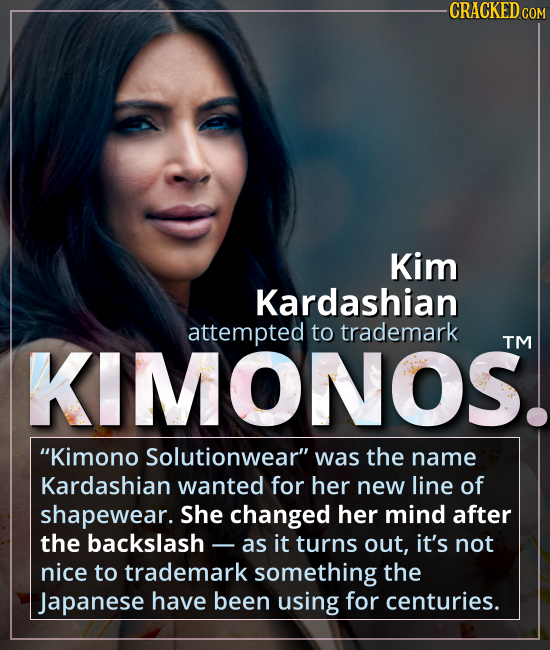 Kim Kardashian attempted to trademark KIMONOS. - “Kimono Solutionwear,” was the name Kardashian wanted for a line of shapewear. She changed her mind a