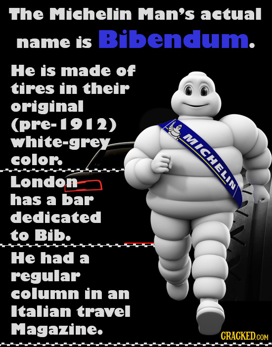 The Michellin Man's actual Bibendum. name is He is made of tires in their original (pre-92) white-grey MCHELIM color. London has a bar dediicated to B