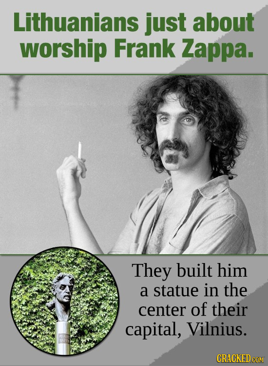 Lithuanians just about worship Frank Zappa. They built him a statue in the center of their capital, Vilnius. CRACKED COM