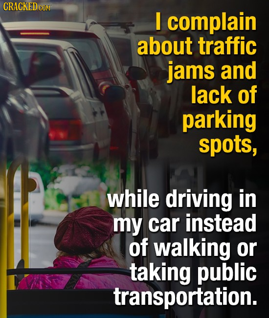 CRACKEDCO COM I complain about traffic jams and lack of parking spots, while driving in my car instead of walking or taking public transportation.