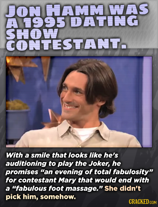 JON HAMM WAS A 11995 DATING SHOSTANTO With a smile that looks like he's auditioning to play the Joker, he promises an evening of total fabulosity fo