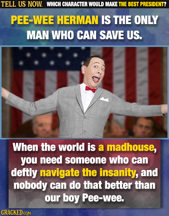 TELL US NOW. WHICH CHARACTER WOULD MAKE THE BEST PRESIDENT? PEE-WEE HERMAN IS THE ONLY MAN WHO CAN SAVE US. When the world is a madhouse, you need som