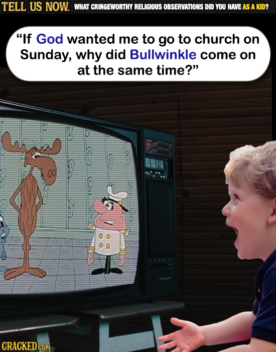 TELL US NOW. WHAT CRINGEWORTHY RELIGIOUS OBSERVATIONS DID YOU HAVEAS A KID? If God wanted me to go to church on Sunday, why did Bullwinkle come on at