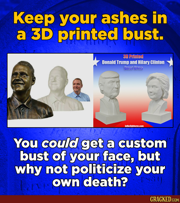 Keep your ashes in a 3D printed bust. 30 Pe Donald Trump and Hilary Clinton BIISIOTHS You could get a custom bust of your face, but why not politicize