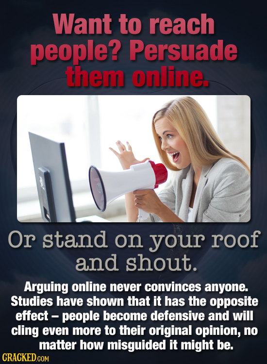 Want to reach people? Persuade them online. Or stand on your roof and shout. Arguing online never convinces anyone. Studies have shown that it has the
