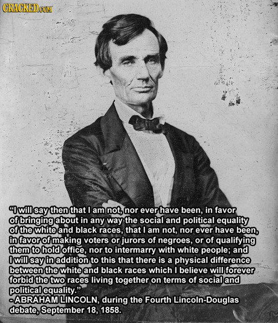 CRACKED COM I will say then that am not, nor ever have been, in favor of bringing about in any way the social and political equality of the white and