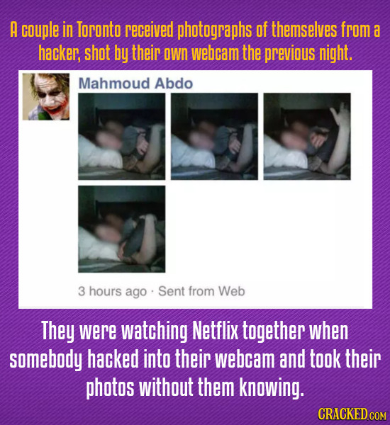 A couple in Toronto received photographs of themselves from a hacker, shot by their own webcam the previous night. Mahmoud Abdo 3 hours ago Sent from