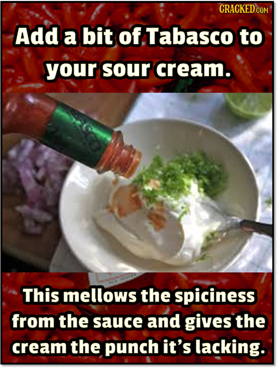 CRACKED COM Add a bit of Tabasco to your sour cream. This mellows the spiciness from the sauce and gives the cream the punch it's lacking. 