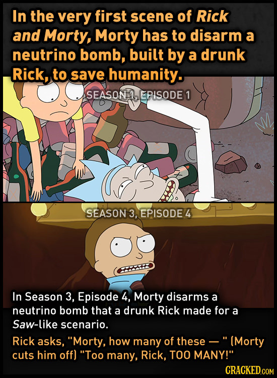 In the very first scene of Rick and Morty, Morty has to disarm a neutrino bomb, built by a drunk Rick, to save humanity. SEASON EPISODE 1 SEASON 3, EP