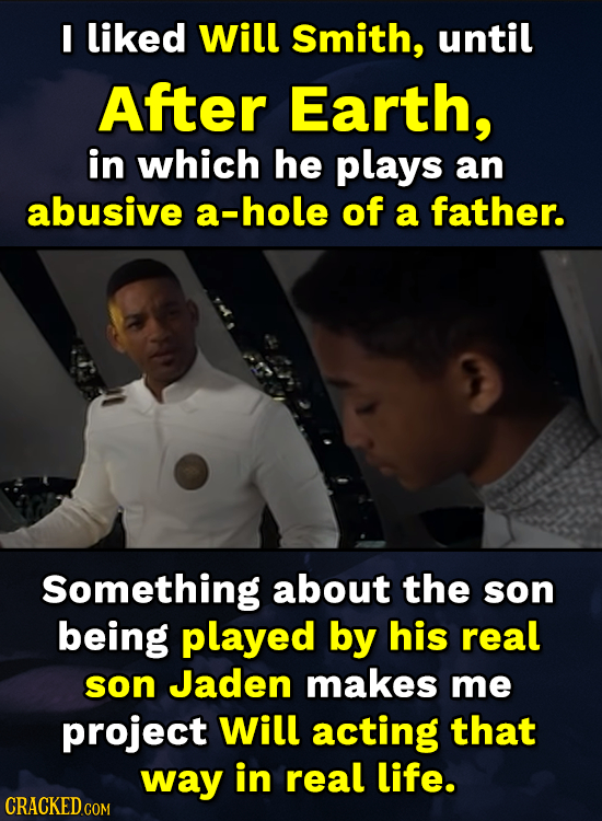 I liked Will Smith, until After Earth, in which he plays an abusive a-hole of a father. Something about the son being played by his real son Jaden mak