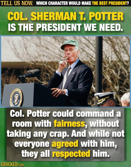 TELL US NOW. WHICH CHARACTER WOULD MAKE THE BEST PRESIDENT? COL. SHERMAN T. POTTER IS THE PRESIDENT WE NEED. Col. Potter could command a room with fai