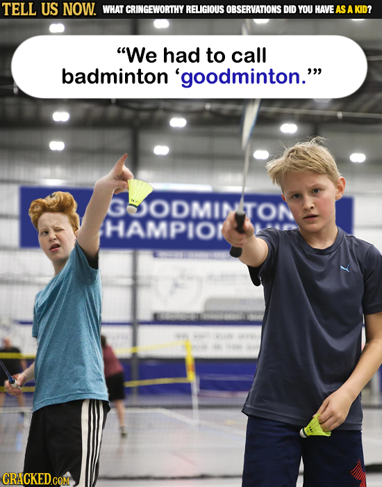 TELL US NOW. WHAT CRINGEWORTHY RELIGIOUS OBSERVATIONS DID YOU HAVE AS A KID? We had to call badminton 'goodminton. HAMDITON 60an 2