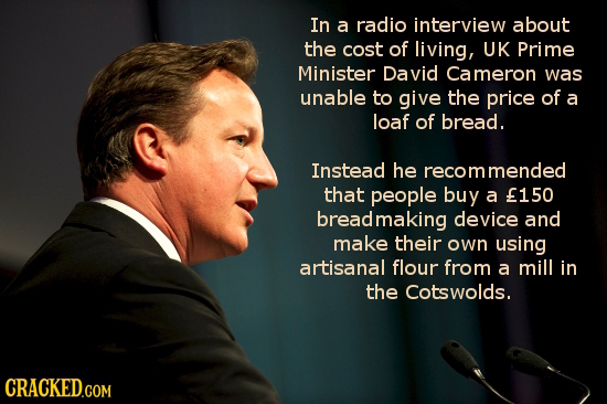 In a radio interview about the cost of living, UK Prime Minister David Cameron was unable to give the price of a loaf of bread. Instead he ecommended