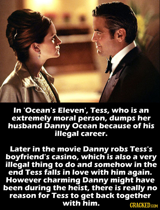 In 'Ocean's Eleven', Tess, who is an extremely moral person, dumps her husband Danny Ocean because of his illegal career. Later in the movie Danny rob