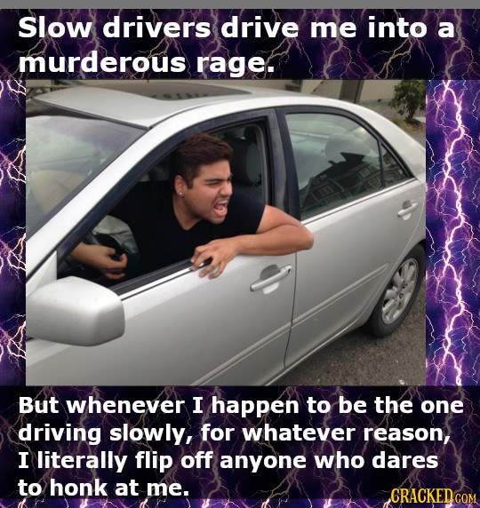 Slow drivers drive me into a murderous rage. But whenever I happen to be the one driving slowly, for whatever reason, I literally flip off anyone who