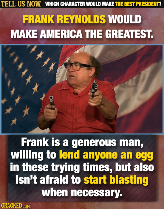 TELL US NOW. WHICH CHARACTER WOULD MAKE THE BEST PRESIDENT? FRANK REYNOLDS WOULD MAKE AMERICA THE GREATEST. Frank is a generous man, willing to lend a