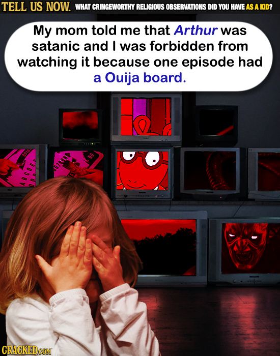 TELL US NOW. WHAT CRINGEWORTHY RELIGIOUS OBSERVATIONS DID YOU HAVE AS A KID? My mom told me that Arthur was satanic and I was forbidden from watching 