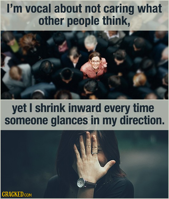 I'm vocal about not caring What other people think, yet I shrink inward every time someone glances in my direction. CRACKED COM