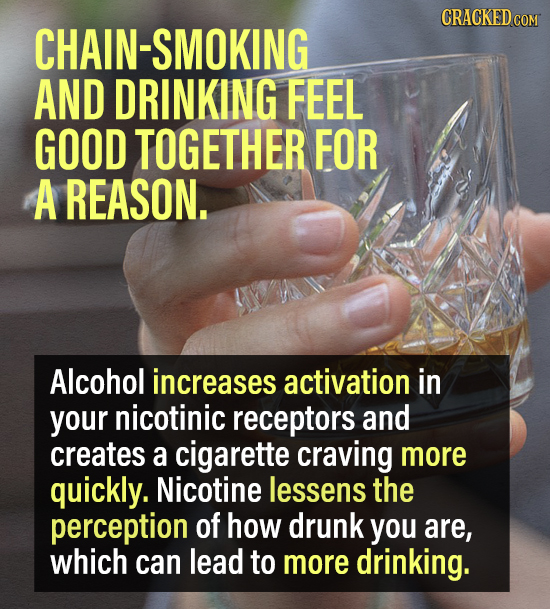 CRACKEDCO HAIN-SMOKING AND DRINKING FEEL GOOD TOGETHER FOR A REASON. Alcohol increases activation in your nicotinic receptors and creates a cigarette