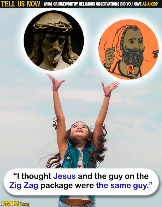 TELL US NOW. WHAT CRINGEWORTHY RELIGIOUS OBSERVATIONS DID YOU HAVEAS A KID? 55 I thought Jesus and the guy on the Zig Zag package were the same guy.