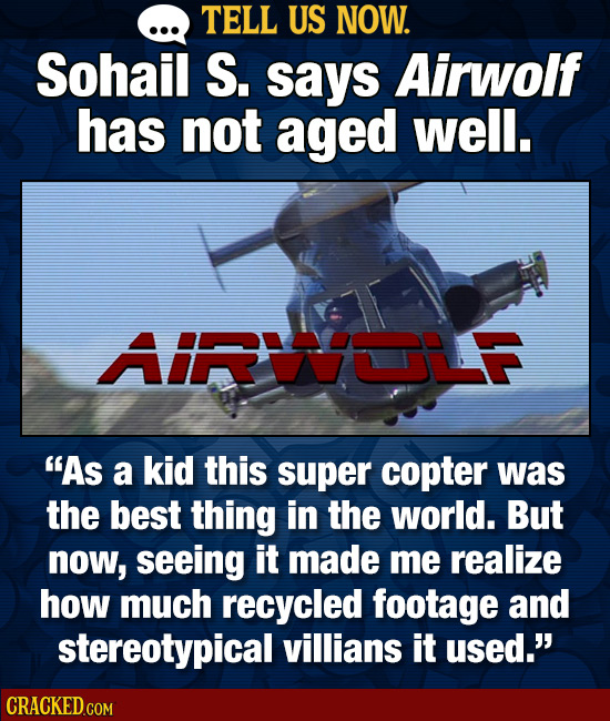 TELL US NOW. Sohail S. says Airwolf has not aged well. AF As a kid this super copter was the best thing in the world. But now, seeing it made me real